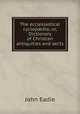 The ecclesiastical cyclop?dia; or, Dictionary of Christian antiquities and sects, John Eadie 