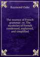 The essence of French grammar; or, The mysteries of French condensed, explained, and simplified, Raymond Oake 
