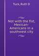 Not with the fist, Mexican-Americans in a southwest city, Ruth D. Tuck 