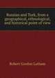 Russian and Turk, from a geographical, ethnological, and historical point of view, R. G. Latham 
