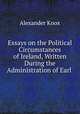 Essays on the Political Circumstances of Ireland, Written During the Administration of Earl ., Alexander Knox 