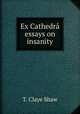 Ex Cathedra essays on insanity, T. Claye Shaw 