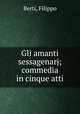 Gli amanti sessagenarj; commedia in cinque atti, Berti, Filippo 
