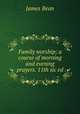 Family worship; a course of morning and evening prayers. 11th sic ed, James Bean 