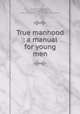 True manhood : a manual for young men, Shepherd, E. R,DeCosta, B. F. (Benjamin Franklin), 1831-1904. White cross: its origin and progress 