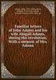 Familiar letters of John Adams and his wife Abigail Adams, during the revolution. With a memoir of Mrs. Adams, Adams, John, 1735-1826,Adams, Abigail, 1744-1818,Adams, Charles Francis, 1807-1886, ed 