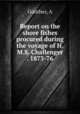 Report on the shore fishes procured during the voyage of H.M.S. Challenger . 1873-76, A. Gunther 