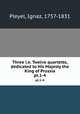 Three i.e. Twelve quartetts, dedicated to His Majesty the King of Prussia. pt.1-4, Pleyel, Ignaz, 1757-1831 
