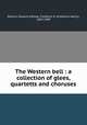 The Western bell : a collection of glees, quartetts and choruses, Perkins, Edward A,Pease, Frederick H. (Frederick Henry), 1839-1909 