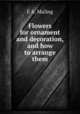 Flowers for ornament and decoration, and how to arrange them, E A. Maling 