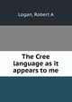 The Cree language as it appears to me, Robert A. Logan 