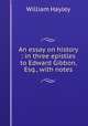 An essay on history : in three epistles to Edward Gibbon, Esq., with notes, Hayley William 