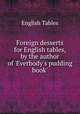Foreign desserts for English tables, by the author of `Everbody`s pudding book`., English Tables 
