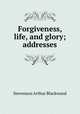 Forgiveness, life, and glory; addresses, Stevenson Arthur Blackwood 