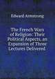 The French Wars of Religion: Their Political Aspects, an Expansion of Three Lectures Delivered ., Edward Armstrong 