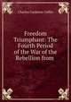 Freedom Triumphant: The Fourth Period of the War of the Rebellion from ., Charles Carleton Coffin 