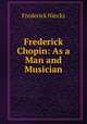 Frederick Chopin: As a Man and Musician, Frederick Niecks 