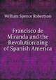 Francisco de Miranda and the Revolutionizing of Spanish America, William Spence Robertson 