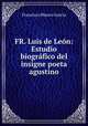 FR. Luis de Leon: Estudio biografico del insigne poeta agustino, Francisco Blanco Garcia 