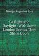 Gaslight and Daylight: With Some London Scenes They Shine Upon, George Augustus Sala 