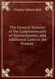 The General Statutes of the Commonwealth of Massachusetts, and Additional Laws to the Present ., Charles Upham Bell 