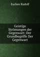 Geistige Stromungen der Gegenwart: Der Grundbegriffe Der Gegenwart, Rudolf Eucken 