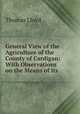 General View of the Agriculture of the County of Cardigan: With Observations on the Means of Its ., Thomas Lloyd 