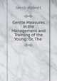 Gentle Measures in the Management and Training of the Young: Or, The ., Jacob Abbott 