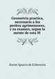 Geometria practica, necessaria a los peritos agrimensores, y su examen, segun la mente de esta M ., Xavier Ignacio de Echeverria 