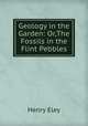 Geology in the Garden: Or,The Fossils in the Flint Pebbles, Henry Eley 