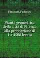 Pianta geometrica della citta di Firenze alla proporzione di 1 a 4500 levata, Fantozzi, Federigo 