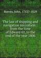 The law of shipping and navigation microform : from the time of Edward III, to the end of the year 1806, Reeves, John, 1752?-1829 