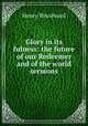 Glory in its fulness: the future of our Redeemer and of the world sermons., Henry Woodward 