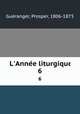L`Anne liturgique. 6, Prosper Gueranger 