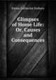 Glimpses of Home Life: Or, Causes and Consequences, Emma Catherine Embury 