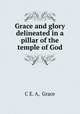 Grace and glory delineated in a pillar of the temple of God, C E. A, Grace 