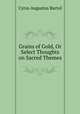 Grains of Gold, Or Select Thoughts on Sacred Themes, C. A. Bartol 