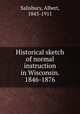 Historical sketch of normal instruction in Wisconsin. 1846-1876, Salisbury, Albert, 1843-1911 