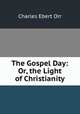 The Gospel Day: Or, the Light of Christianity, Charles Ebert Orr 