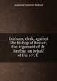 Gorham, clerk, against the bishop of Exeter; the argument of dr. Bayford on behalf of the rev. G ., Augustus Frederick Bayford 