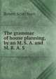 The grammar of house planning, by an M. S. A. and M. R. A. S., Robert Scott Burn 