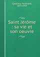 Saint Jrme : sa vie et son oeuvre, Cavallera, Ferdinand, 1875-1954 
