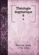 Thologie dogmatique. 6, Perrone, Jean, 1794-1876 