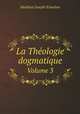 La Thologie dogmatique. Volume 3, Matthias Joseph Scheeben 