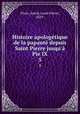 Histoire apologetique de la papaute depuis Saint Pierre jusqu
