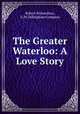 The Greater Waterloo: A Love Story, Robert Richardson, G .W. Dillingham Company 