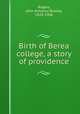 Birth of Berea college, a story of providence, Rogers, John Almanza Rowley, 1828-1906 