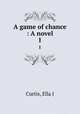 A game of chance : A novel. 1, Ella J. Curtis 