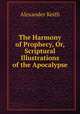 The Harmony of Prophecy, Or, Scriptural Illustrations of the Apocalypse, Alexander Keith 