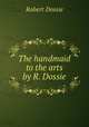 The handmaid to the arts by R. Dossie, Robert Dossie 